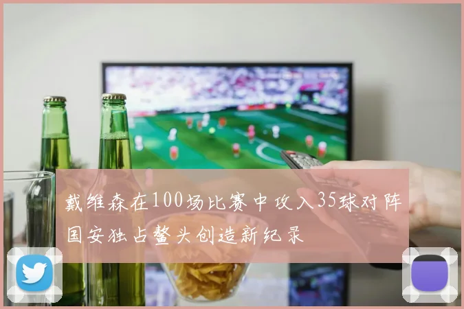 戴维森在100场比赛中攻入35球对阵国安独占鳌头创造新纪录
