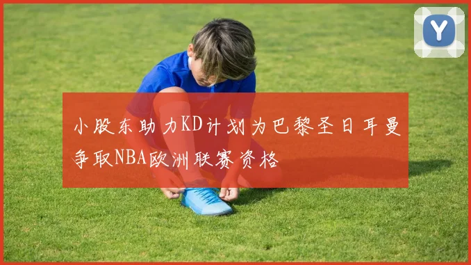小股东助力KD计划为巴黎圣日耳曼争取NBA欧洲联赛资格