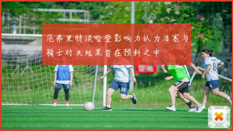 范弗里特谈哈登影响力认为活塞与骑士对决结果皆在预料之中
