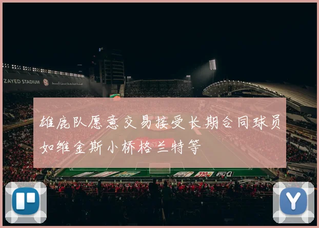 雄鹿队愿意交易接受长期合同球员如维金斯小桥格兰特等