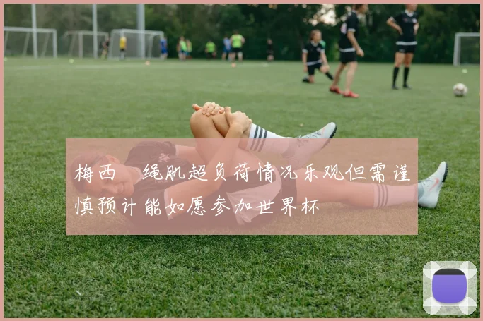 梅西腘绳肌超负荷情况乐观但需谨慎预计能如愿参加世界杯