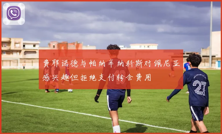 费耶诺德与帕纳辛纳科斯对佩尼亚感兴趣但拒绝支付转会费用