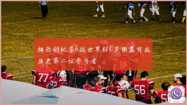 梅西创纪录6战世界杯C罗明晨将成历史第二位参与者