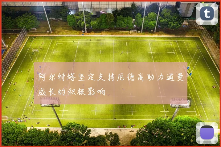 阿尔特塔坚定支持厄德高助力道曼成长的积极影响