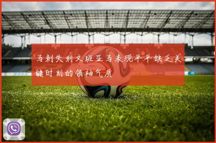马刺失利文班亚马表现平平缺乏关键时刻的领袖气质