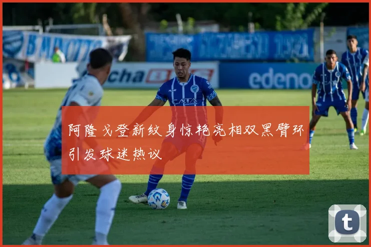 阿隆戈登新纹身惊艳亮相双黑臂环引发球迷热议