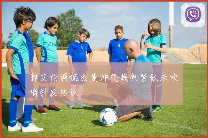 郭艾伦调侃杰曼帅气裁判紧张未吹哨引发热议