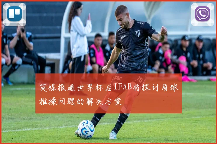 英媒报道世界杯后IFAB将探讨角球推搡问题的解决方案