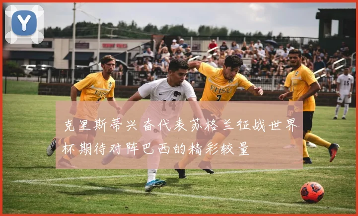 克里斯蒂兴奋代表苏格兰征战世界杯期待对阵巴西的精彩较量